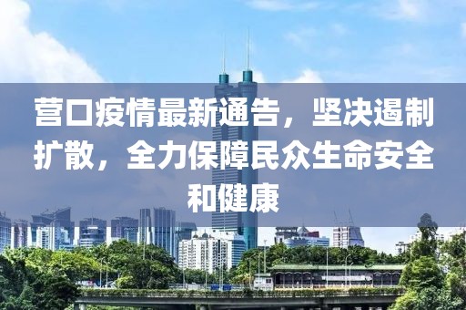 营口疫情最新通告，坚决遏制扩散，全力保障民众生命安全和健康