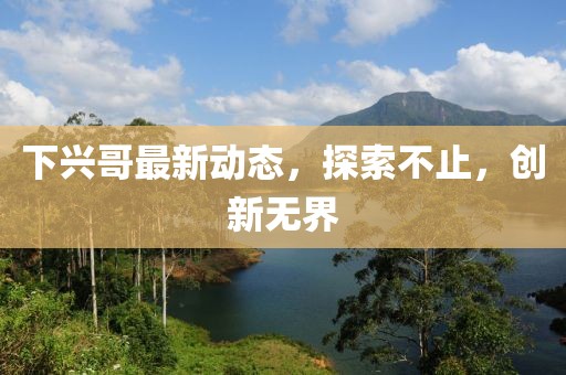 下兴哥最新动态，探索不止，创新无界