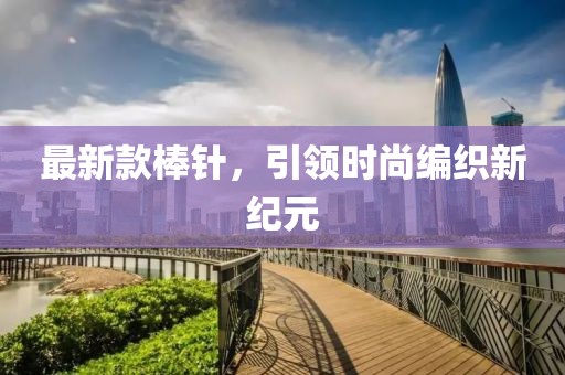最新款棒针，引领时尚编织新纪元