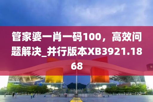 管家婆一肖一码100，高效问题解决_并行版本XB3921.1868