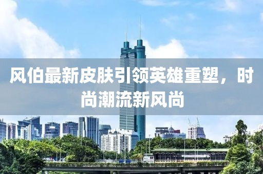 风伯最新皮肤引领英雄重塑，时尚潮流新风尚
