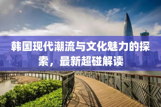 韩国现代潮流与文化魅力的探索，最新超碰解读