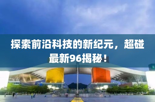探索前沿科技的新纪元，超碰最新96揭秘！