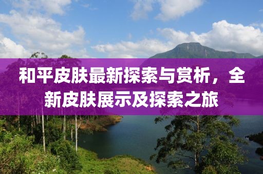 和平皮肤最新探索与赏析，全新皮肤展示及探索之旅