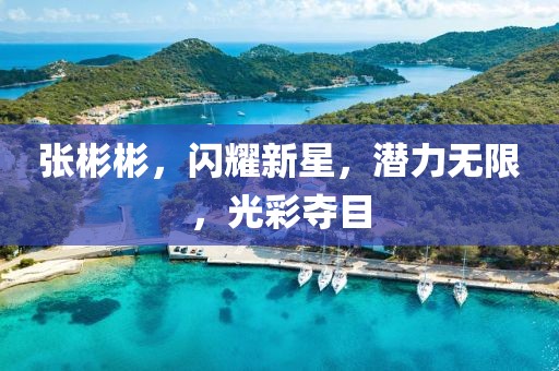 张彬彬，闪耀新星，潜力无限，光彩夺目