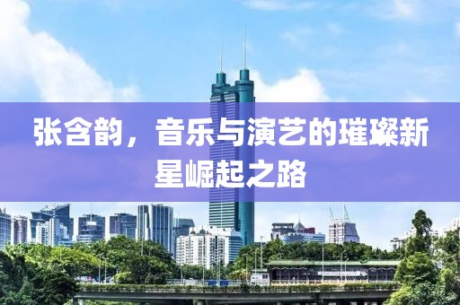 张含韵，音乐与演艺的璀璨新星崛起之路