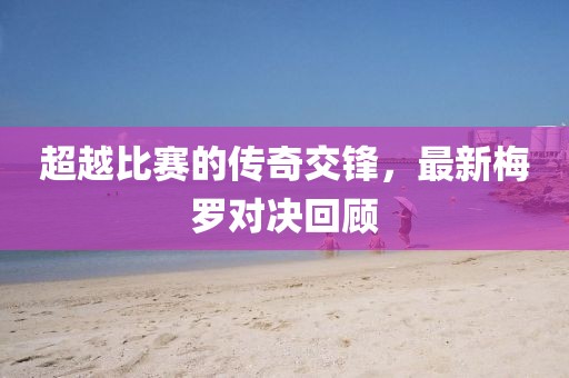 超越比赛的传奇交锋，最新梅罗对决回顾