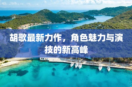 胡歌最新力作，角色魅力与演技的新高峰