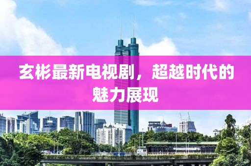 玄彬最新电视剧，超越时代的魅力展现