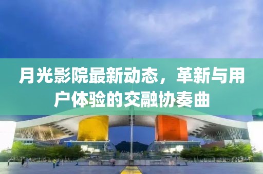月光影院最新动态，革新与用户体验的交融协奏曲