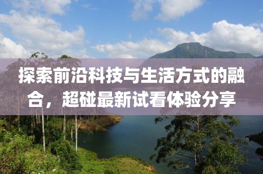 探索前沿科技与生活方式的融合，超碰最新试看体验分享