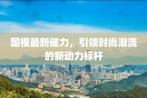 国模最新磁力，引领时尚潮流的新动力标杆