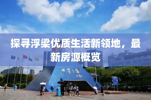 探寻浮梁优质生活新领地，最新房源概览
