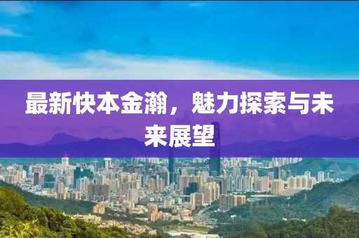 最新快本金瀚，魅力探索与未来展望