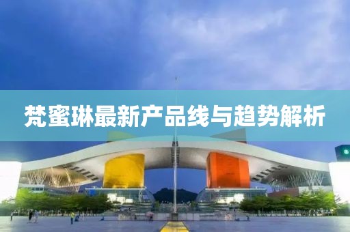 梵蜜琳最新产品线与趋势解析