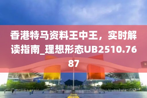 香港特马资料王中王，实时解读指南_理想形态UB2510.7687