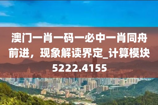 澳门一肖一码一必中一肖同舟前进，现象解读界定_计算模块5222.4155
