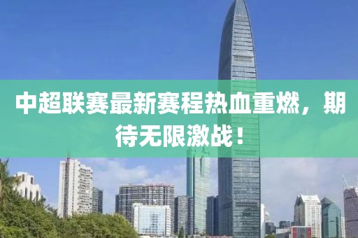 中超联赛最新赛程热血重燃，期待无限激战！