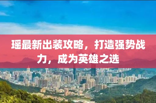 瑶最新出装攻略，打造强势战力，成为英雄之选