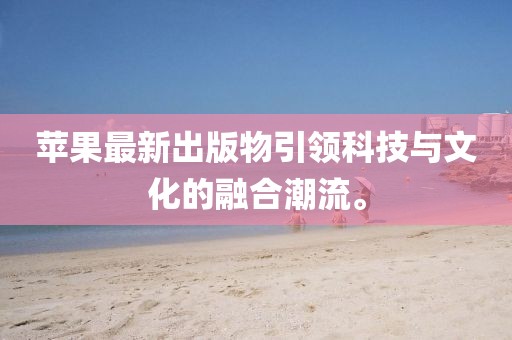 苹果最新出版物引领科技与文化的融合潮流。