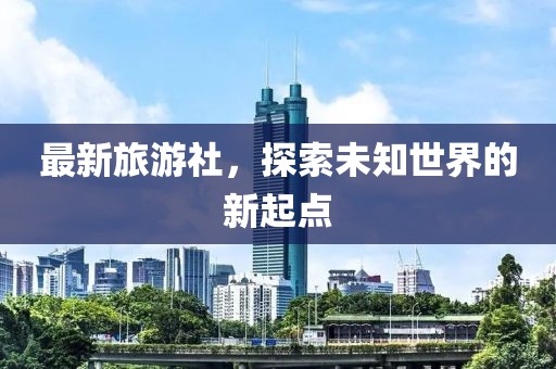 最新旅游社，探索未知世界的新起点