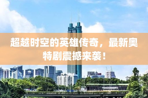 超越时空的英雄传奇，最新奥特剧震撼来袭！