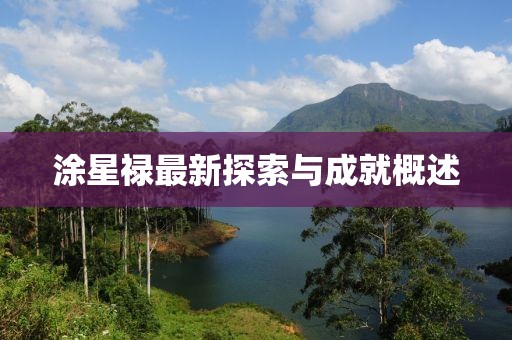涂星禄最新探索与成就概述