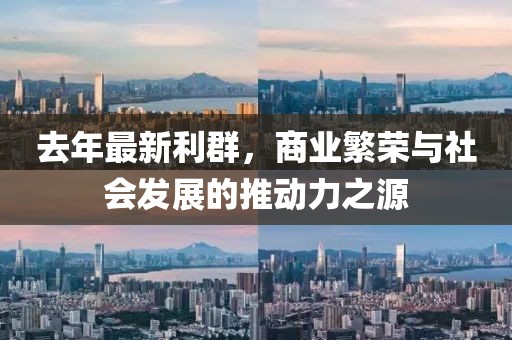 去年最新利群，商业繁荣与社会发展的推动力之源