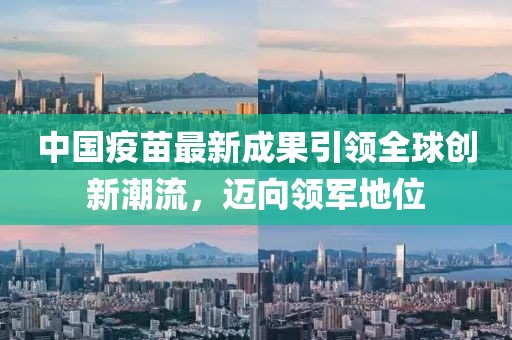 中国疫苗最新成果引领全球创新潮流，迈向领军地位