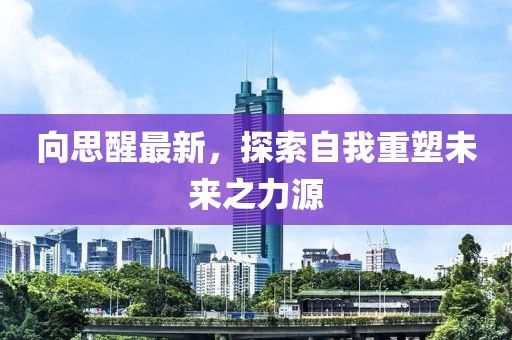向思醒最新，探索自我重塑未来之力源