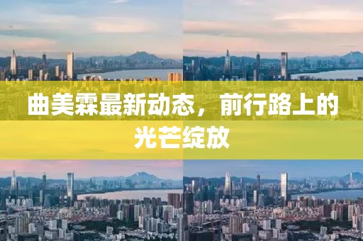 曲美霖最新动态，前行路上的光芒绽放