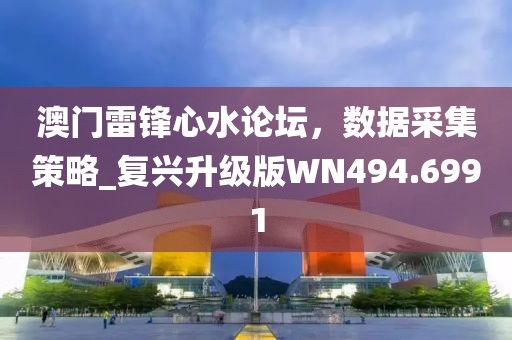 澳门雷锋心水论坛，数据采集策略_复兴升级版WN494.6991