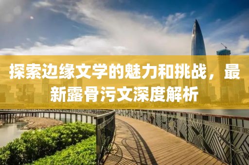 探索边缘文学的魅力和挑战，最新露骨污文深度解析