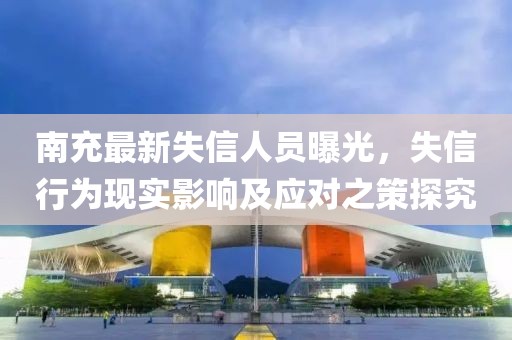 南充最新失信人员曝光，失信行为现实影响及应对之策探究