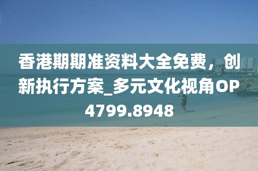 香港期期准资料大全免费，创新执行方案_多元文化视角OP4799.8948