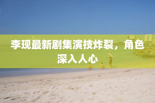 李现最新剧集演技炸裂，角色深入人心