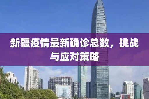 新疆疫情最新确诊总数，挑战与应对策略