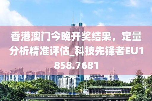 香港澳门今晚开奖结果，定量分析精准评估_科技先锋者EU1858.7681