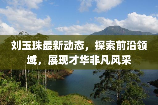 刘玉珠最新动态，探索前沿领域，展现才华非凡风采