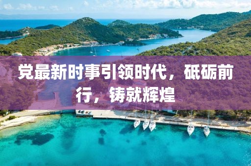 党最新时事引领时代，砥砺前行，铸就辉煌