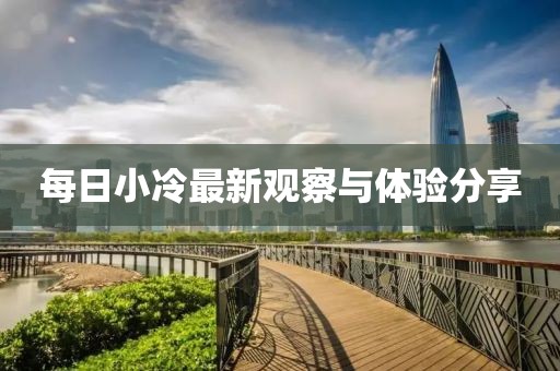 每日小冷最新观察与体验分享
