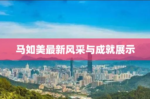 马如美最新风采与成就展示