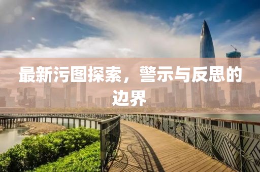最新污图探索，警示与反思的边界