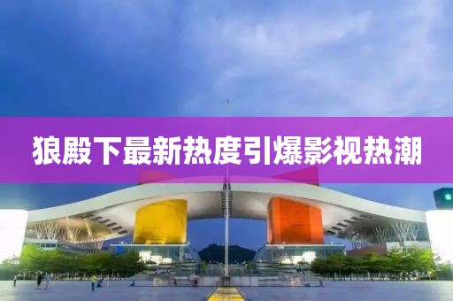 狼殿下最新热度引爆影视热潮