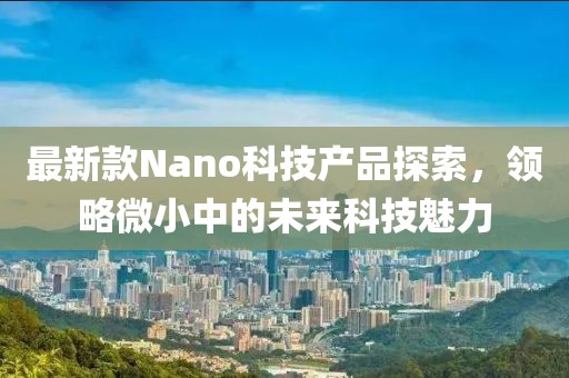 最新款Nano科技产品探索，领略微小中的未来科技魅力