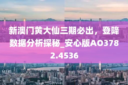 新澳门黄大仙三期必出，登降数据分析探秘_安心版AO3782.4536