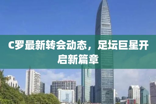 C罗最新转会动态，足坛巨星开启新篇章