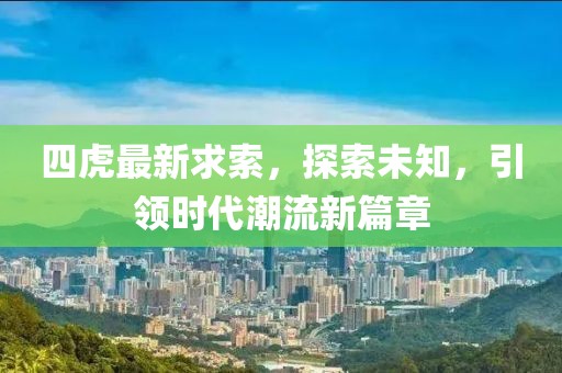 四虎最新求索，探索未知，引领时代潮流新篇章