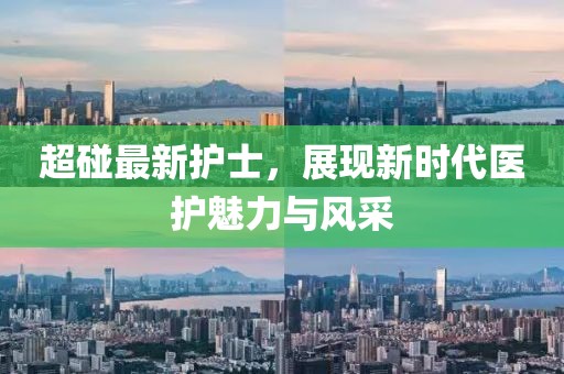 超碰最新护士，展现新时代医护魅力与风采
