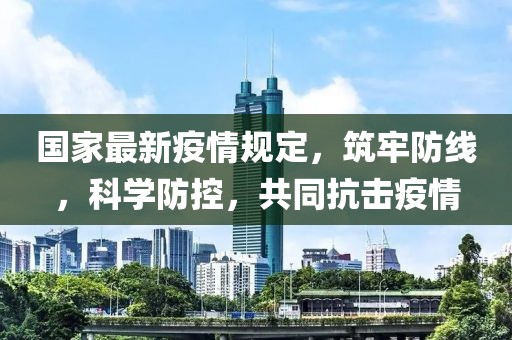 国家最新疫情规定，筑牢防线，科学防控，共同抗击疫情